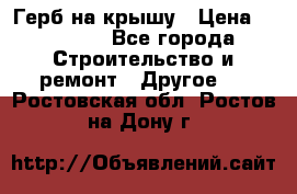 Герб на крышу › Цена ­ 30 000 - Все города Строительство и ремонт » Другое   . Ростовская обл.,Ростов-на-Дону г.